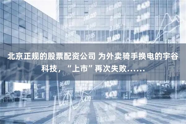 北京正规的股票配资公司 为外卖骑手换电的宇谷科技，“上市”再次失败……