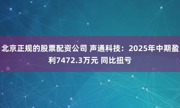北京正规的股票配资公司 声通科技：2025年中期盈利7472.3万元 同比扭亏