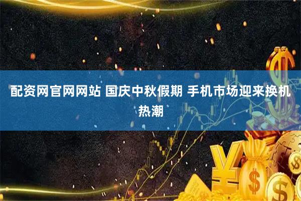 配资网官网网站 国庆中秋假期 手机市场迎来换机热潮