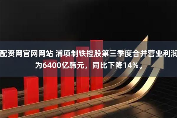 配资网官网网站 浦项制铁控股第三季度合并营业利润为6400亿韩元，同比下降14%。