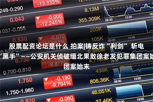 股票配资论坛是什么 拍案|铸反诈“利剑” 斩电诈“黑手”——公安机关侦破缅北果敢徐老发犯罪集团案始末