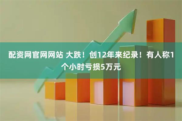 配资网官网网站 大跌！创12年来纪录！有人称1个小时亏损5万元