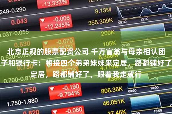 北京正规的股票配资公司 千万富翁与母亲相认团圆，见面礼送房子和银行卡：将接四个弟弟妹妹来定居，路都铺好了，跟着我走就行