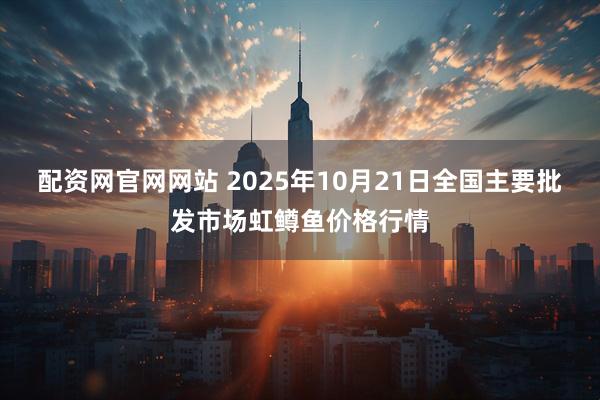配资网官网网站 2025年10月21日全国主要批发市场虹鳟鱼价格行情