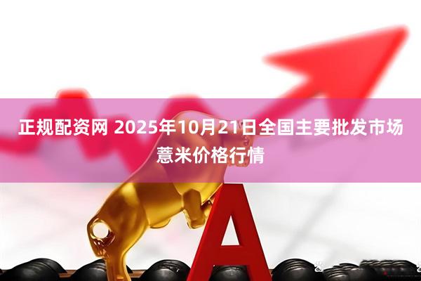 正规配资网 2025年10月21日全国主要批发市场薏米价格行情
