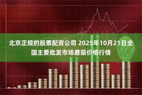 北京正规的股票配资公司 2025年10月21日全国主要批发市场蘑菇价格行情