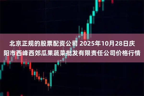 北京正规的股票配资公司 2025年10月28日庆阳市西峰西郊瓜果蔬菜批发有限责任公司价格行情