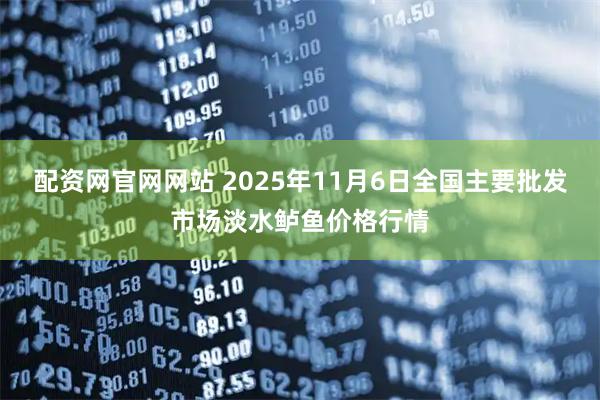 配资网官网网站 2025年11月6日全国主要批发市场淡水鲈鱼价格行情