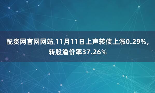 配资网官网网站 11月11日上声转债上涨0.29%，转股溢价率37.26%