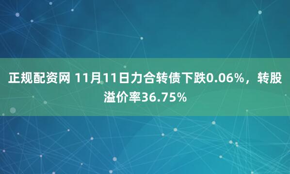 正规配资网 11月11日力合转债下跌0.06%，转股溢价率36.75%