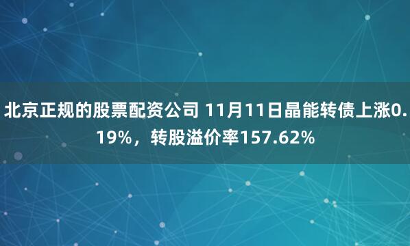 北京正规的股票配资公司 11月11日晶能转债上涨0.19%，转股溢价率157.62%