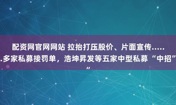 配资网官网网站 拉抬打压股价、片面宣传......多家私募接罚单，浩坤昇发等五家中型私募 “中招”