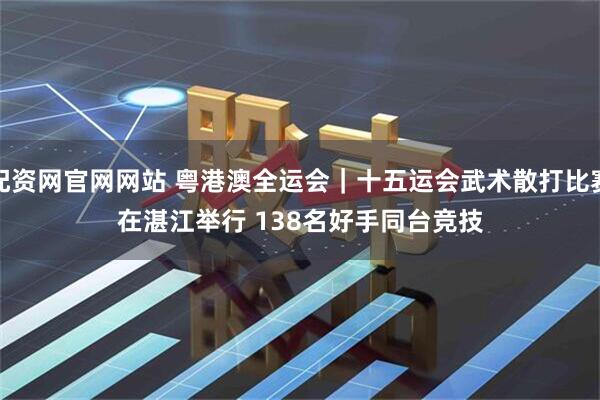 配资网官网网站 粤港澳全运会｜十五运会武术散打比赛在湛江举行 138名好手同台竞技