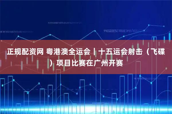 正规配资网 粤港澳全运会｜十五运会射击（飞碟）项目比赛在广州开赛
