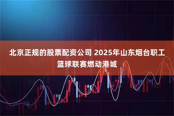 北京正规的股票配资公司 2025年山东烟台职工篮球联赛燃动港城