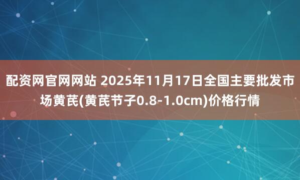 配资网官网网站 2025年11月17日全国主要批发市场黄芪(黄芪节子0.8-1.0cm)价格行情