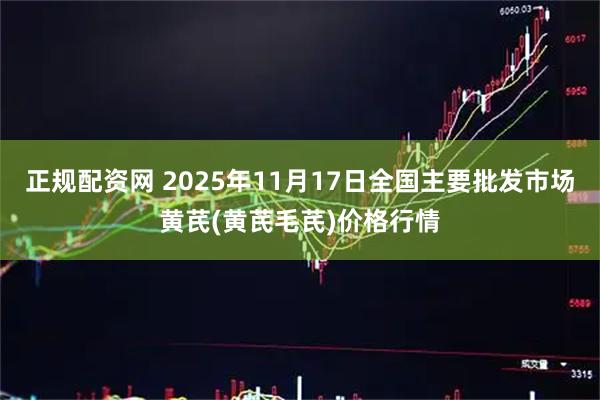 正规配资网 2025年11月17日全国主要批发市场黄芪(黄芪毛芪)价格行情