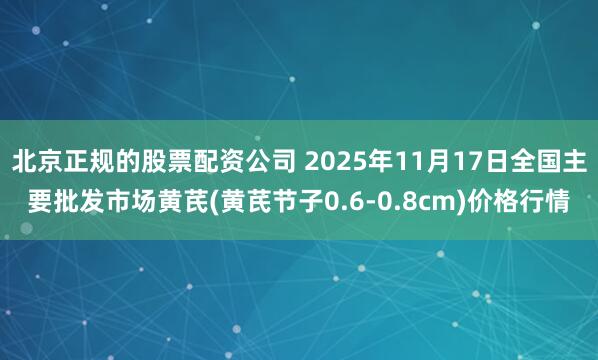 北京正规的股票配资公司 2025年11月17日全国主要批发市场黄芪(黄芪节子0.6-0.8cm)价格行情