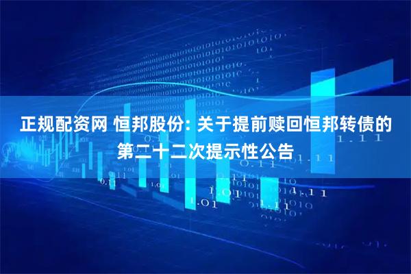 正规配资网 恒邦股份: 关于提前赎回恒邦转债的第二十二次提示性公告