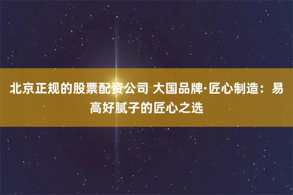 北京正规的股票配资公司 大国品牌·匠心制造：易高好腻子的匠心之选