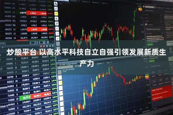 炒股平台 以高水平科技自立自强引领发展新质生产力