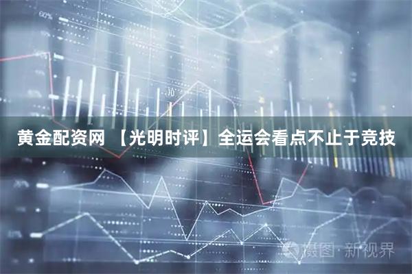 黄金配资网 【光明时评】全运会看点不止于竞技