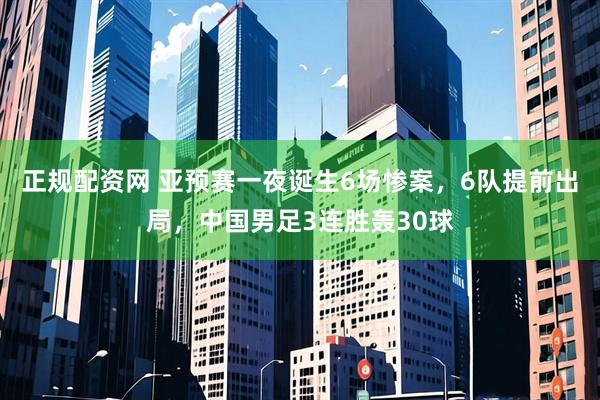 正规配资网 亚预赛一夜诞生6场惨案，6队提前出局，中国男足3连胜轰30球