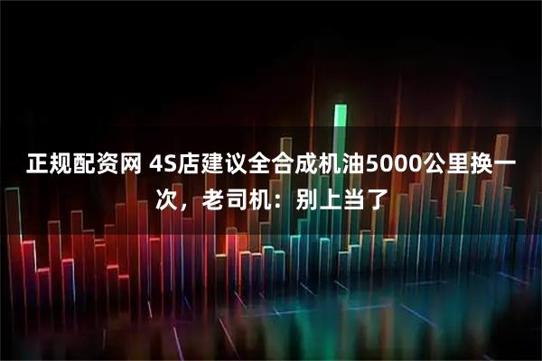 正规配资网 4S店建议全合成机油5000公里换一次，老司机：别上当了