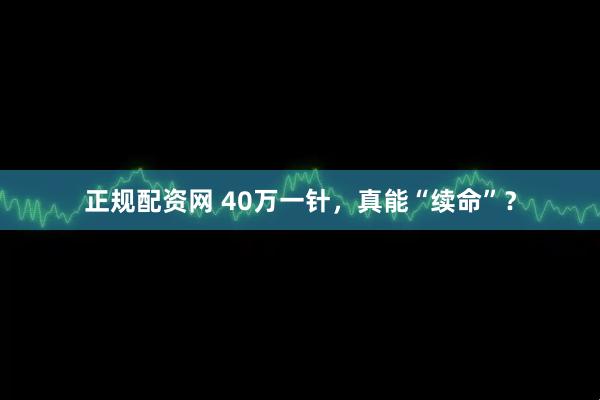 正规配资网 40万一针，真能“续命”？