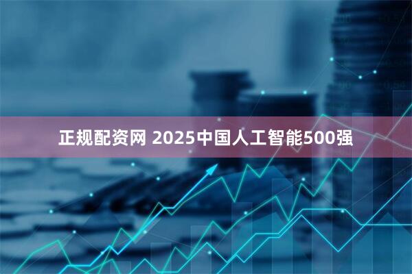 正规配资网 2025中国人工智能500强