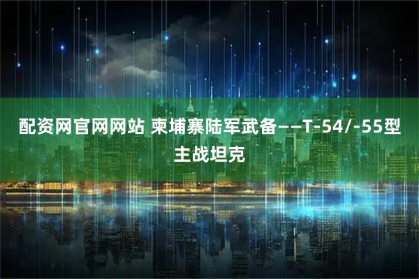 配资网官网网站 柬埔寨陆军武备——T-54/-55型主战坦克