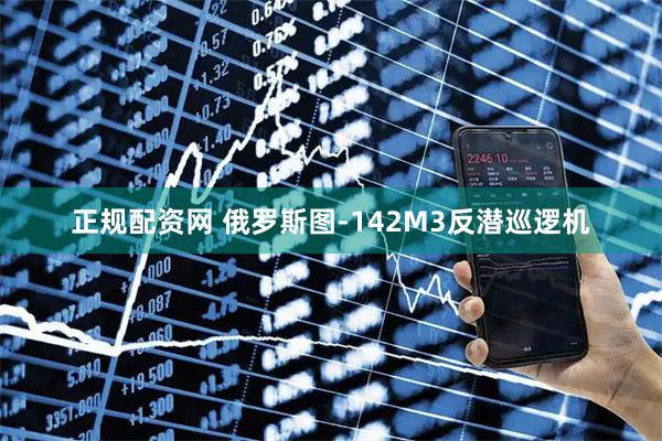 正规配资网 俄罗斯图-142M3反潜巡逻机