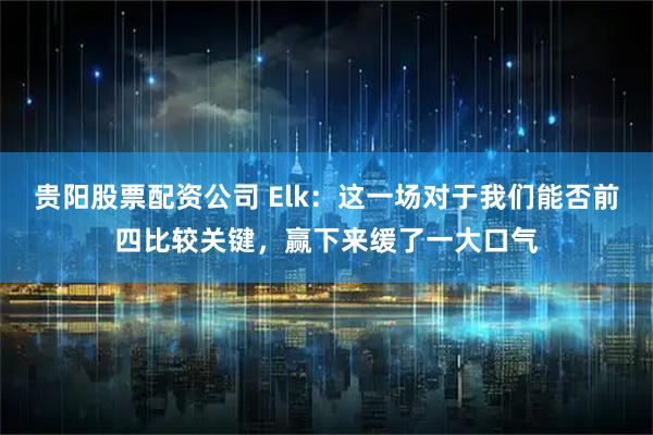 贵阳股票配资公司 Elk：这一场对于我们能否前四比较关键，赢下来缓了一大口气