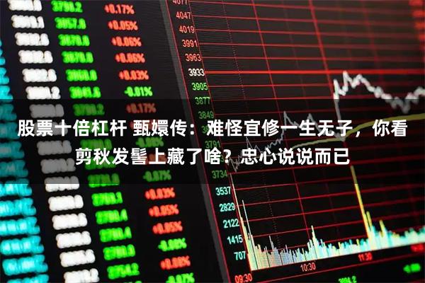 股票十倍杠杆 甄嬛传：难怪宜修一生无子，你看剪秋发髻上藏了啥？忠心说说而已