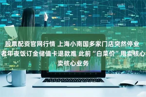 股票配资官网行情 上海小南国多家门店突然停业 消费者年夜饭订金储值卡退款难 此前“白菜价”甩卖核心业务