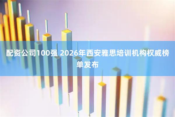 配资公司100强 2026年西安雅思培训机构权威榜单发布