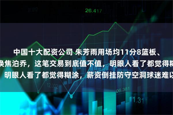 中国十大配资公司 朱芳雨用场均11分8篮板、盖帽全联盟第一的徐昕换焦泊乔，这笔交易到底值不值，明眼人看了都觉得糊涂，薪资倒挂防守空洞球迷难以接受