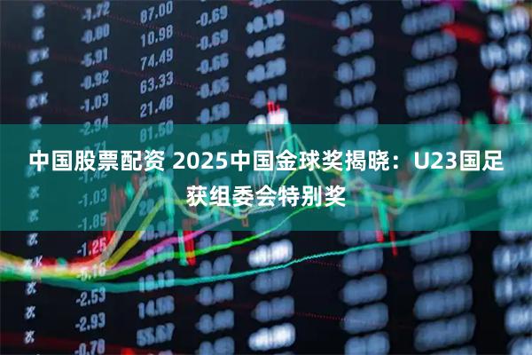 中国股票配资 2025中国金球奖揭晓：U23国足获组委会特别奖