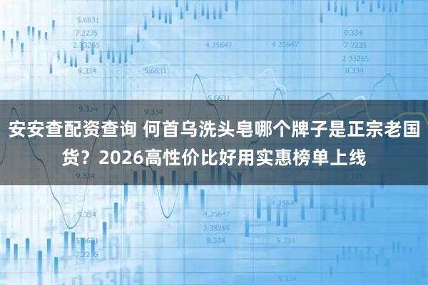 安安查配资查询 何首乌洗头皂哪个牌子是正宗老国货？2026高性价比好用实惠榜单上线