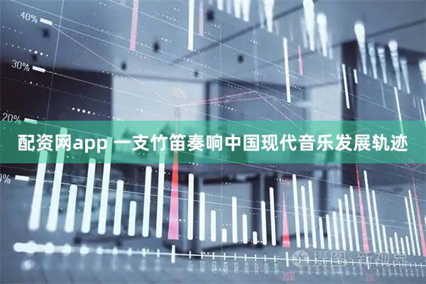 配资网app 一支竹笛奏响中国现代音乐发展轨迹