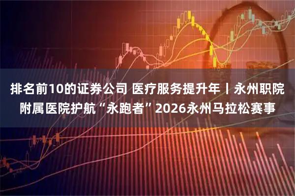 排名前10的证券公司 医疗服务提升年丨永州职院附属医院护航“永跑者”2026永州马拉松赛事