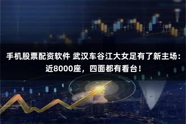 手机股票配资软件 武汉车谷江大女足有了新主场：近8000座，四面都有看台！