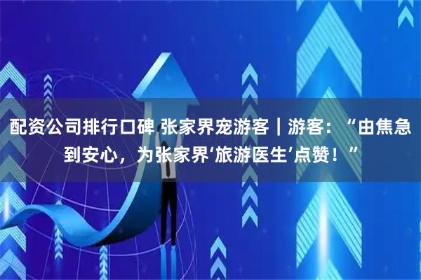 配资公司排行口碑 张家界宠游客｜游客：“由焦急到安心，为张家界‘旅游医生’点赞！”