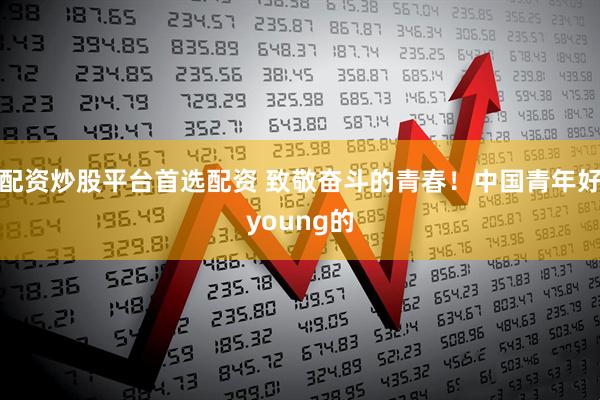 配资炒股平台首选配资 致敬奋斗的青春！中国青年好young的