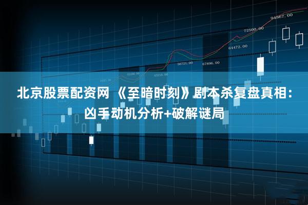 北京股票配资网 《至暗时刻》剧本杀复盘真相：凶手动机分析+破解谜局