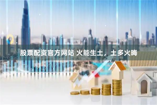 股票配资官方网站 火能生土，土多火晦