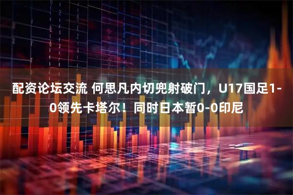 配资论坛交流 何思凡内切兜射破门，U17国足1-0领先卡塔尔！同时日本暂0-0印尼