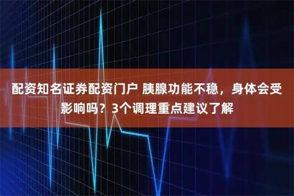配资知名证券配资门户 胰腺功能不稳，身体会受影响吗？3个调理重点建议了解