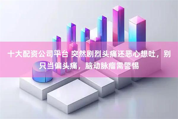 十大配资公司平台 突然剧烈头痛还恶心想吐，别只当偏头痛，脑动脉瘤需警惕