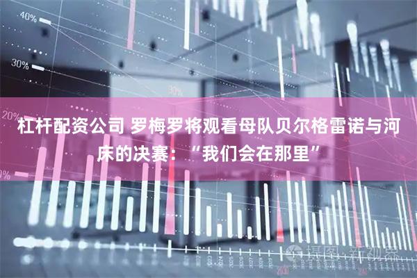 杠杆配资公司 罗梅罗将观看母队贝尔格雷诺与河床的决赛：“我们会在那里”